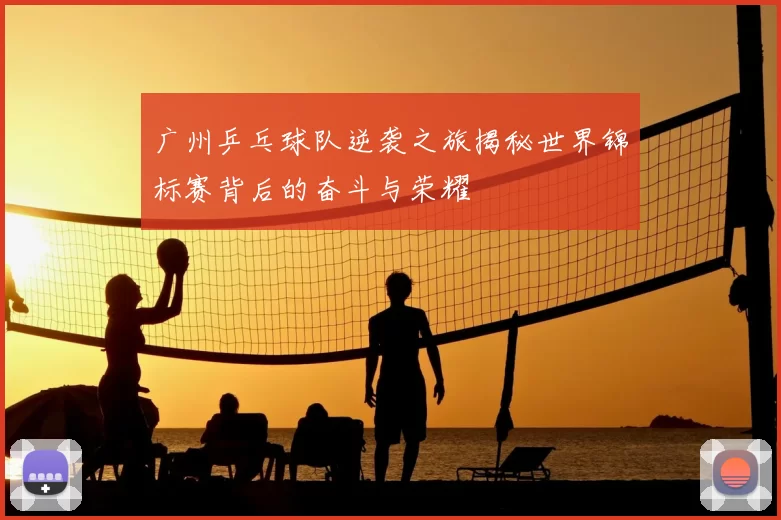 广州乒乓球队逆袭之旅揭秘世界锦标赛背后的奋斗与荣耀