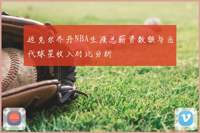 迈克尔乔丹NBA生涯总薪资数额与当代球星收入对比分析