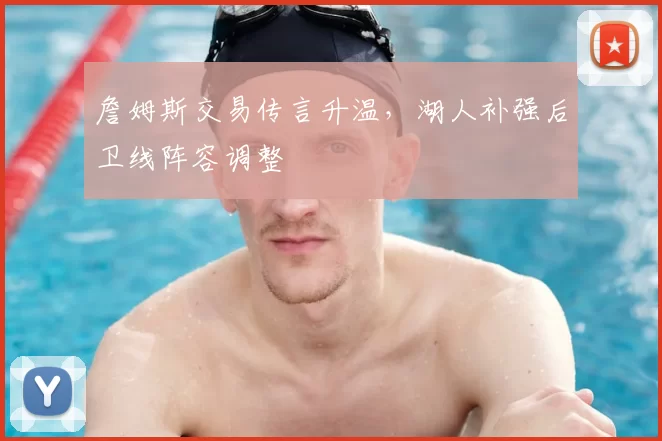 詹姆斯交易传言升温，湖人补强后卫线阵容调整