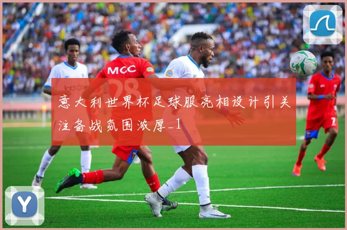 意大利世界杯足球服亮相设计引关注备战氛围浓厚_1
