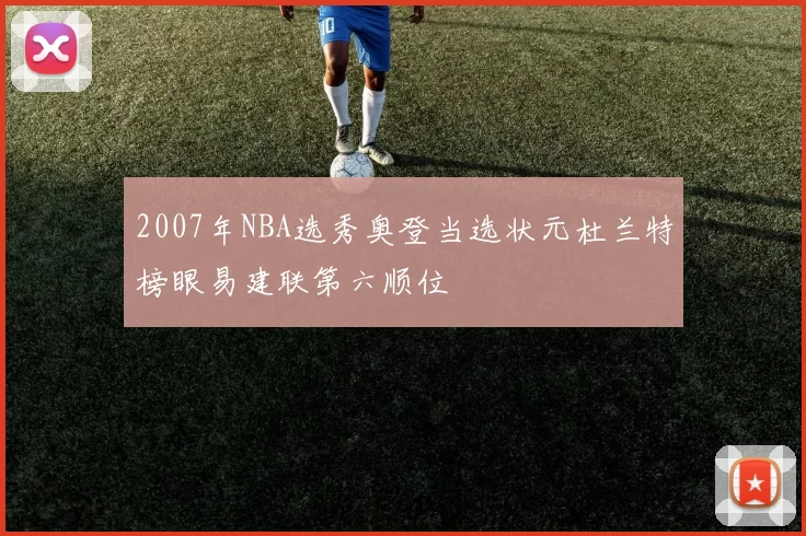 2007年NBA选秀奥登当选状元杜兰特榜眼易建联第六顺位