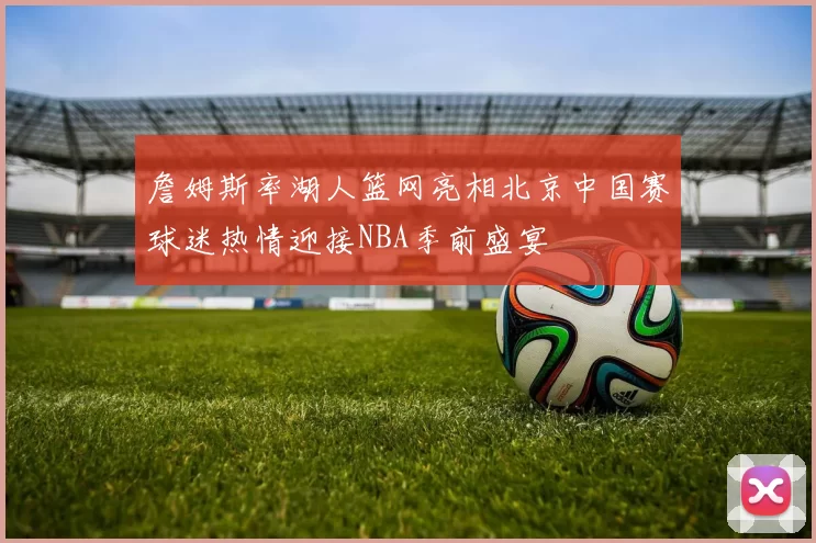 詹姆斯率湖人篮网亮相北京中国赛球迷热情迎接NBA季前盛宴