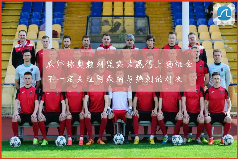 瓜帅称奥赖利凭实力赢得上场机会不一定关注阿森纳与热刺的对决