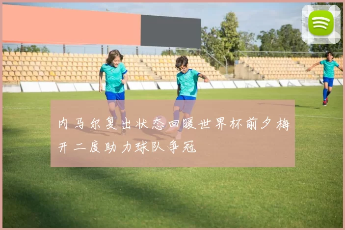 内马尔复出状态回暖世界杯前夕梅开二度助力球队争冠