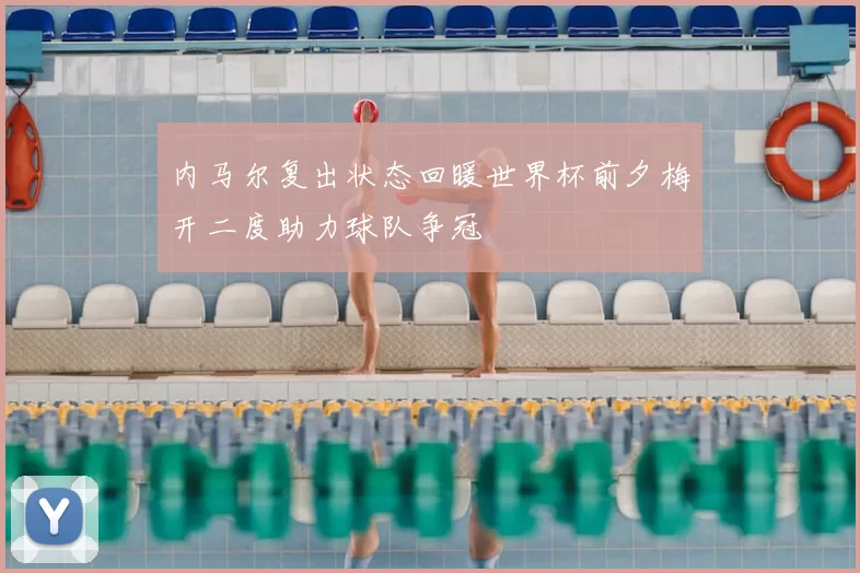 内马尔复出状态回暖世界杯前夕梅开二度助力球队争冠