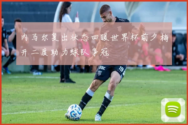 内马尔复出状态回暖世界杯前夕梅开二度助力球队争冠