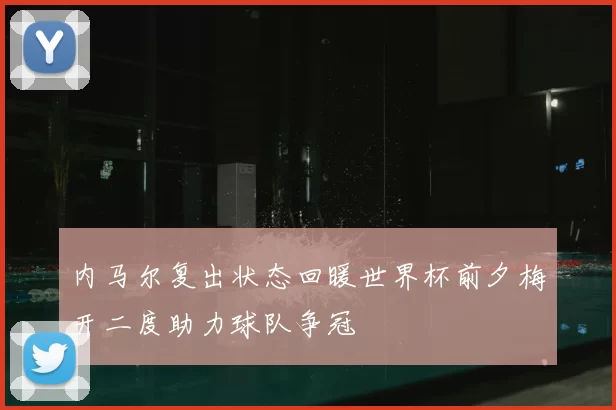 内马尔复出状态回暖世界杯前夕梅开二度助力球队争冠
