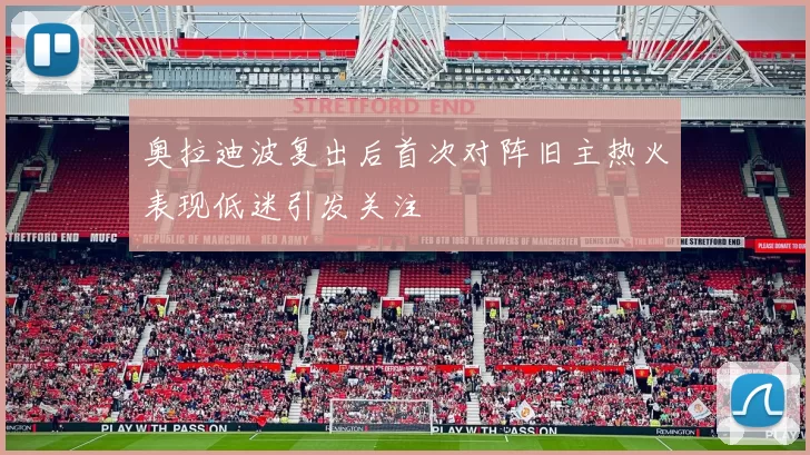 奥拉迪波复出后首次对阵旧主热火表现低迷引发关注