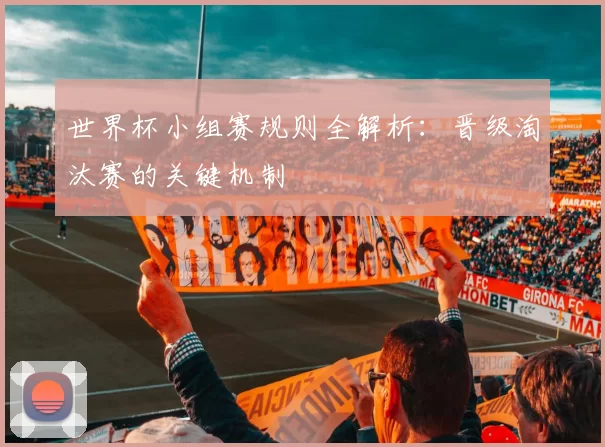世界杯小组赛规则全解析:晋级淘汰赛的关键机制