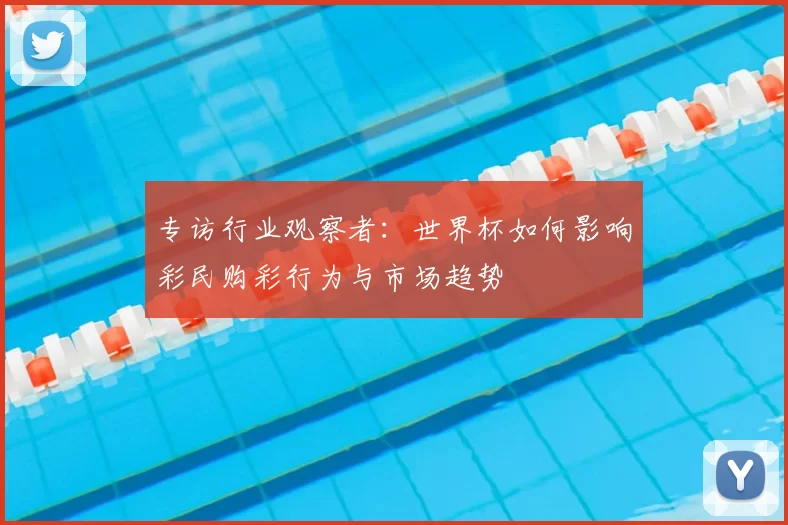 专访行业观察者：世界杯如何影响彩民购彩行为与市场趋势