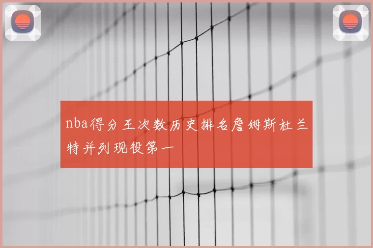 nba得分王次数历史排名詹姆斯杜兰特并列现役第一