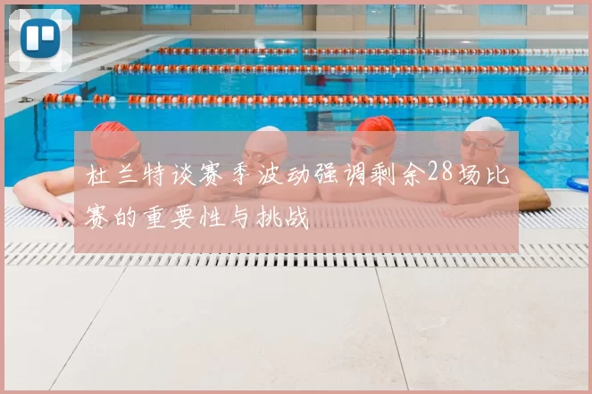 杜兰特谈赛季波动强调剩余28场比赛的重要性与挑战