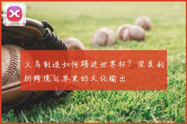 义乌制造如何踢进世界杯?深度剖析跨境订单里的文化输出