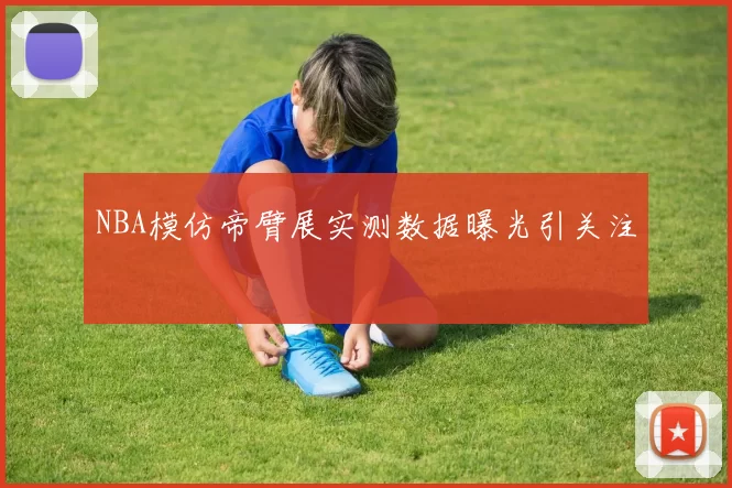 NBA模仿帝臂展实测数据曝光引关注