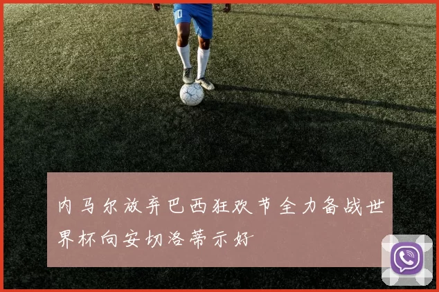内马尔放弃巴西狂欢节全力备战世界杯向安切洛蒂示好
