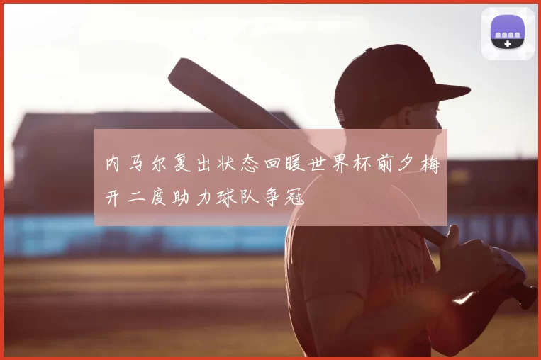 内马尔复出状态回暖世界杯前夕梅开二度助力球队争冠