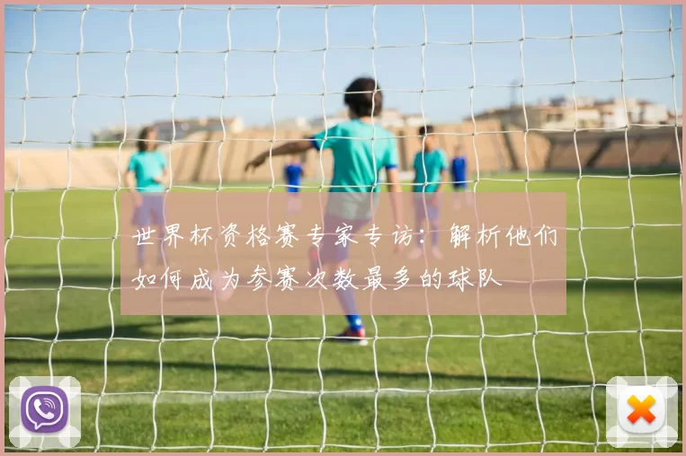 世界杯资格赛专家专访:解析他们如何成为参赛次数最多的球队