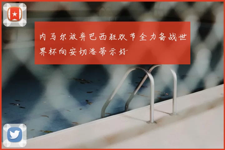 内马尔放弃巴西狂欢节全力备战世界杯向安切洛蒂示好