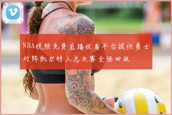 NBA视频免费直播收看平台提供勇士对阵凯尔特人总决赛全场回放
