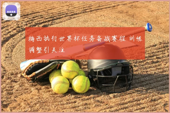 梅西执行世界杯任务备战赛程 训练调整引关注