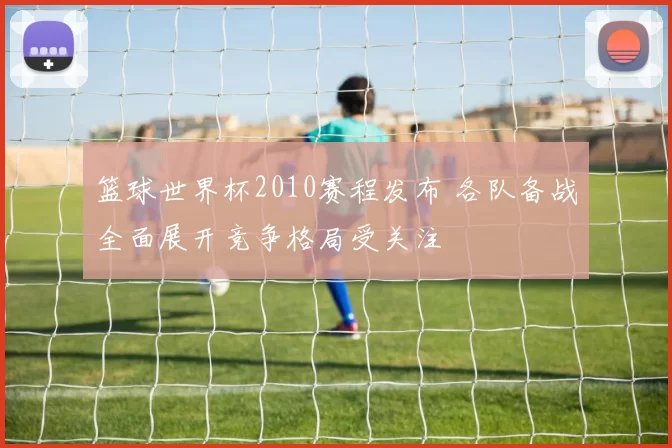篮球世界杯2010赛程发布 各队备战全面展开竞争格局受关注