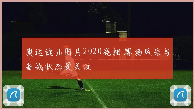奥运健儿图片2020亮相 赛场风采与备战状态受关注