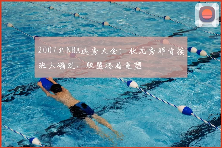 2007年NBA选秀大会：状元秀邓肯接班人确定，联盟格局重塑